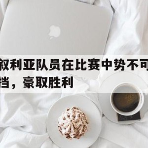 九州娱乐app-叙利亚队员在比赛中势不可挡，豪取胜利的简单介绍