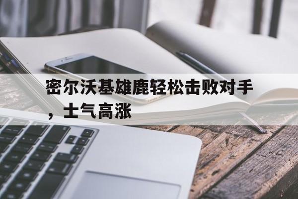 密尔沃基雄鹿轻松击败对手,士气高涨的简单介绍 密尔沃基雄鹿轻松击败对手,士气高涨的简单介绍