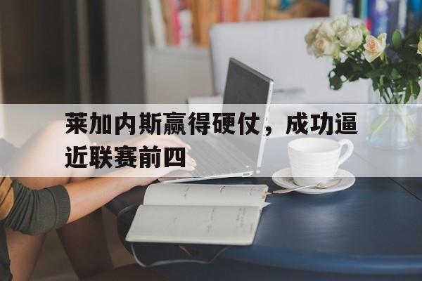 莱加内斯赢得硬仗，成功逼近联赛前四的简单介绍