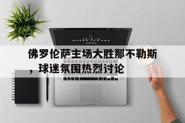 佛罗伦萨主场大胜那不勒斯，球迷氛围热烈讨论的简单介绍